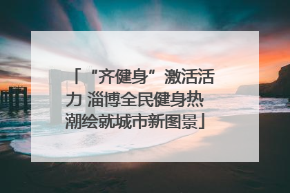 “齐健身”激活活力 淄博全民健身热潮绘就城市新图景