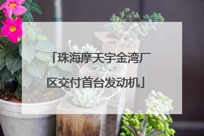 珠海摩天宇金湾厂区交付首台发动机