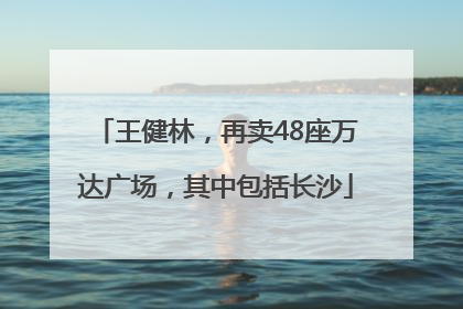 王健林，再卖48座万达广场，其中包括长沙
