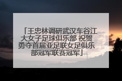 王忠林调研武汉车谷江大女子足球俱乐部 祝贺勇夺首届亚足联女足俱乐部冠军联赛冠军