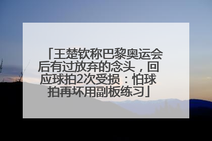 王楚钦称巴黎奥运会后有过放弃的念头，回应球拍2次受损：怕球拍再坏用副板练习