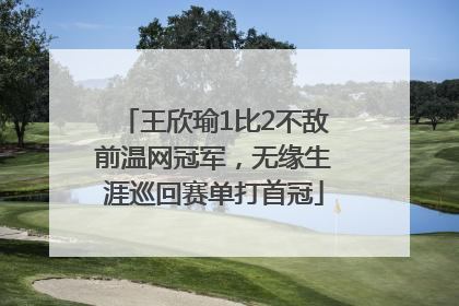 王欣瑜1比2不敌前温网冠军，无缘生涯巡回赛单打首冠