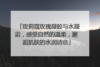 玫莉蔻玫瑰凝胶与水凝霜，感受自然的温柔，邂逅肌肤的水润诗意