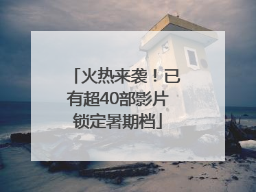 火热来袭！已有超40部影片锁定暑期档