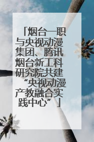 烟台一职与央视动漫集团、腾讯烟台新工科研究院共建“央视动漫产教融合实践中心”