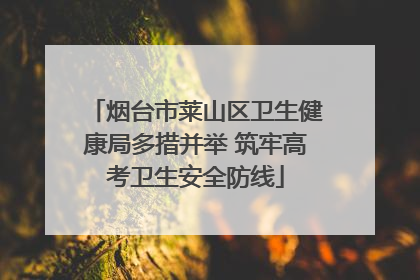 烟台市莱山区卫生健康局多措并举 筑牢高考卫生安全防线