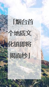 烟台首个地质文化镇即将揭面纱