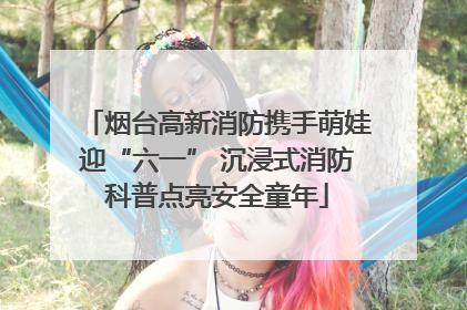 烟台高新消防携手萌娃迎“六一” 沉浸式消防科普点亮安全童年