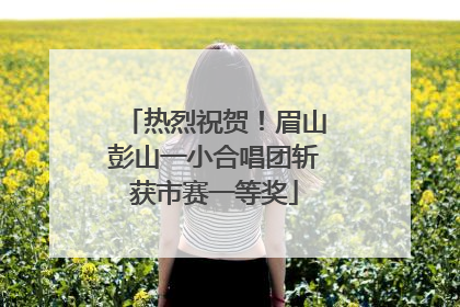 热烈祝贺！眉山彭山一小合唱团斩获市赛一等奖