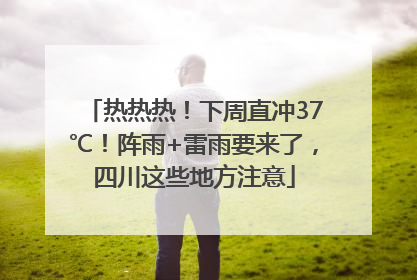 热热热！下周直冲37℃！阵雨+雷雨要来了，四川这些地方注意