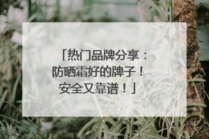热门品牌分享：防晒霜好的牌子！安全又靠谱！
