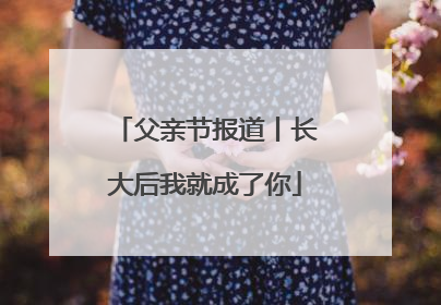 父亲节报道丨长大后我就成了你