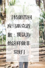 特朗普回应马斯克道歉：我认为他这样做非常好
