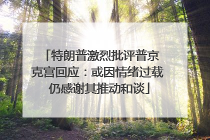 特朗普激烈批评普京 克宫回应：或因情绪过载 仍感谢其推动和谈