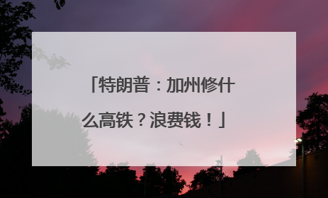 特朗普：加州修什么高铁？浪费钱！
