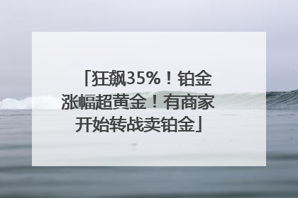 狂飙35%！铂金涨幅超黄金！有商家开始转战卖铂金
