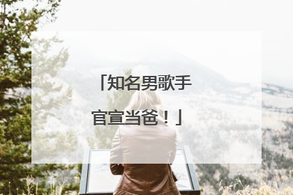 知名男歌手官宣当爸！