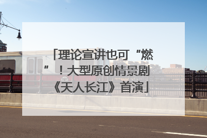 理论宣讲也可“燃”！大型原创情景剧《天人长江》首演