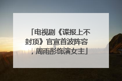 电视剧《谍报上不封顶》官宣首波阵容，周雨彤饰演女主