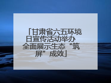 甘肃省六五环境日宣传活动举办 全面展示生态“筑屏”成效