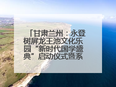 甘肃兰州：永登树屏龙王池文化乐园“新时代国学盛典”启动仪式暨系列活动发布会成功举办
