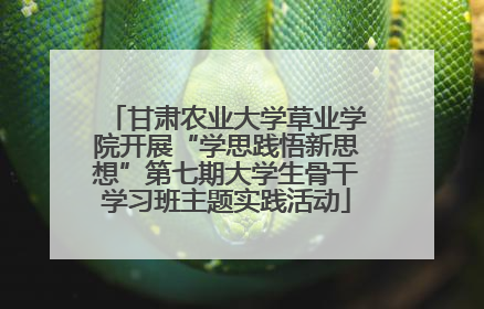 甘肃农业大学草业学院开展“学思践悟新思想”第七期大学生骨干学习班主题实践活动
