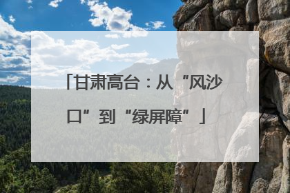 甘肃高台：从“风沙口”到“绿屏障”