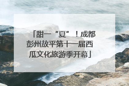 甜一“夏”！成都彭州敖平第十一届西瓜文化旅游季开幕