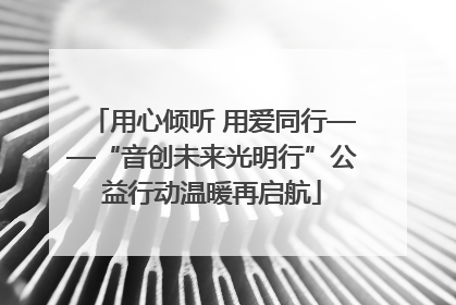 用心倾听 用爱同行——“音创未来光明行”公益行动温暖再启航
