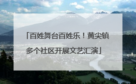 百姓舞台百姓乐！黄尖镇多个社区开展文艺汇演