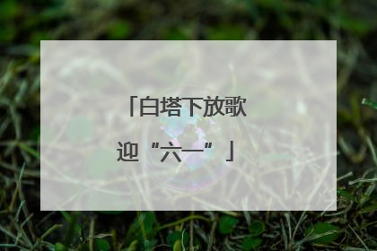 白塔下放歌迎“六一”
