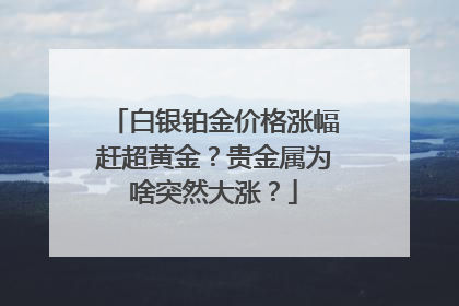 白银铂金价格涨幅赶超黄金？贵金属为啥突然大涨？