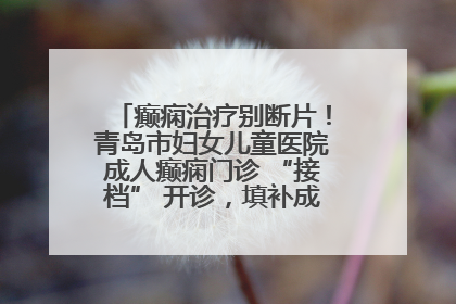 癫痫治疗别断片！青岛市妇女儿童医院成人癫痫门诊 “接档” 开诊，填补成年延续治疗空白