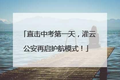 直击中考第一天，灌云公安再启护航模式！