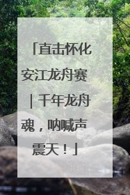 直击怀化安江龙舟赛｜千年龙舟魂，呐喊声震天！