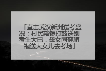 直击武汉新洲送考盛况：村民敲锣打鼓送别考生大巴，母女同穿旗袍送大女儿去考场