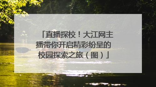 直播探校！大江网主播带你开启精彩纷呈的校园探索之旅（图）