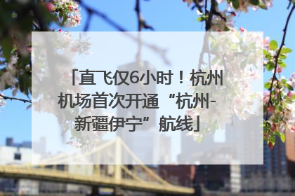 直飞仅6小时！杭州机场首次开通“杭州-新疆伊宁”航线