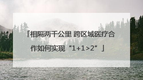 相隔两千公里 跨区域医疗合作如何实现“1+1>2”
