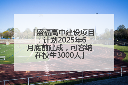 盛福高中建设项目：计划2025年6月底前建成，可容纳在校生3000人
