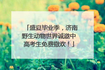 盛夏毕业季，济南野生动物世界诚邀中高考生免费撒欢！