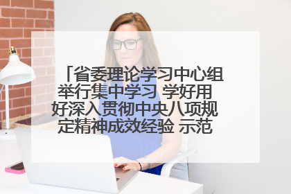 省委理论学习中心组举行集中学习 学好用好深入贯彻中央八项规定精神成效经验 示范带头持续推动全省学习教育走深走实