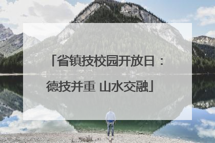 省镇技校园开放日：德技并重 山水交融