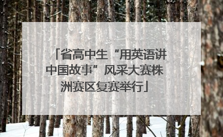 省高中生“用英语讲中国故事”风采大赛株洲赛区复赛举行