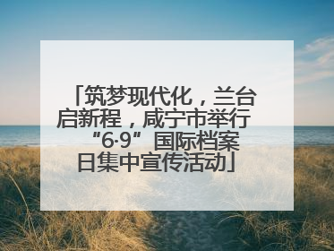 筑梦现代化，兰台启新程，咸宁市举行“6·9”国际档案日集中宣传活动