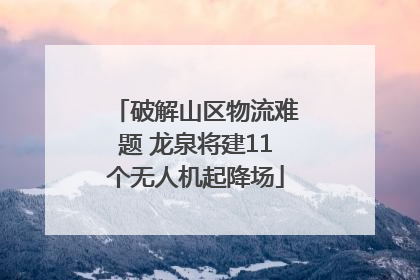 破解山区物流难题 龙泉将建11个无人机起降场