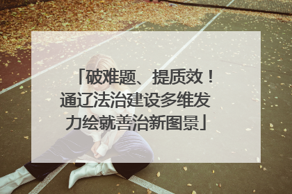 破难题、提质效！通辽法治建设多维发力绘就善治新图景