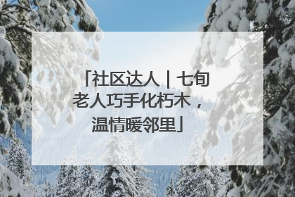 社区达人｜七旬老人巧手化朽木，温情暖邻里