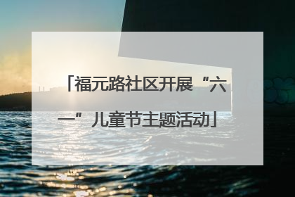 福元路社区开展“六一”儿童节主题活动