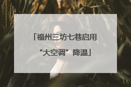 福州三坊七巷启用“大空调”降温